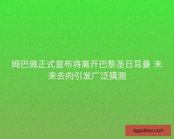姆巴佩正式宣布将离开巴黎圣日耳曼 未来去向引发广泛猜测