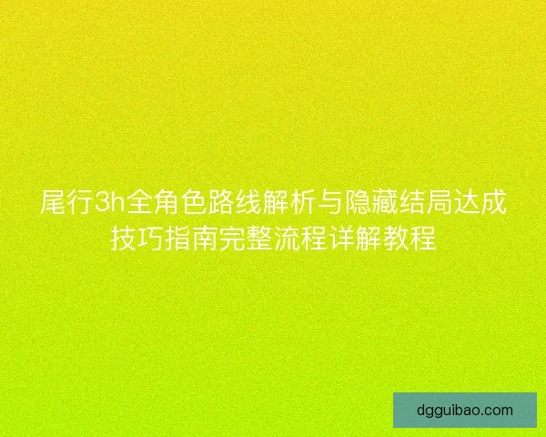 尾行3h全角色路线解析与隐藏结局达成技巧指南完整流程详解教程
