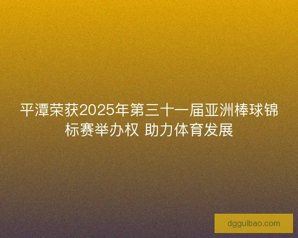 平潭荣获2025年第三十一届亚洲棒球锦标赛举办权 助力体育发展 平潭荣获2025年第三十一届亚洲棒球锦标赛举办权 助力体育发展