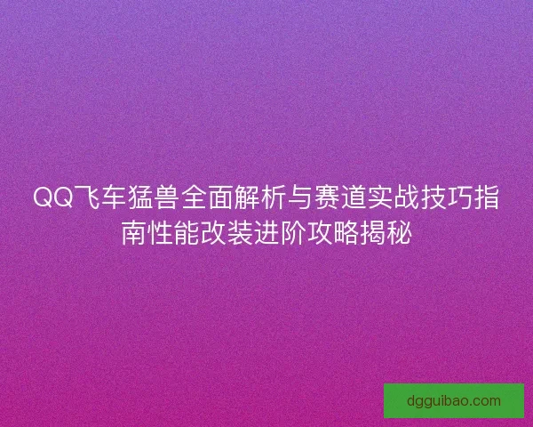 QQ飞车猛兽全面解析与赛道实战技巧指南性能改装进阶攻略揭秘