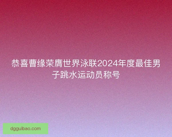 恭喜曹缘荣膺世界泳联2024年度最佳男子跳水运动员称号