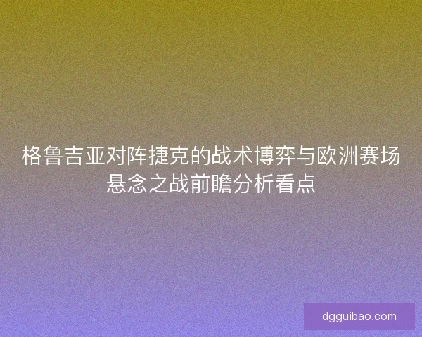 格鲁吉亚对阵捷克的战术博弈与欧洲赛场悬念之战前瞻分析看点