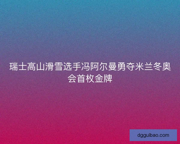 瑞士高山滑雪选手冯阿尔曼勇夺米兰冬奥会首枚金牌