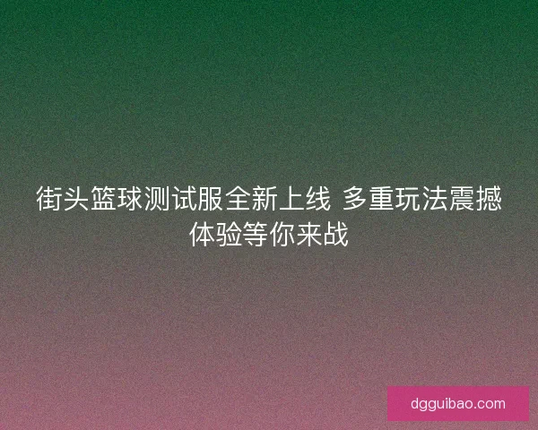 街头篮球测试服全新上线 多重玩法震撼体验等你来战